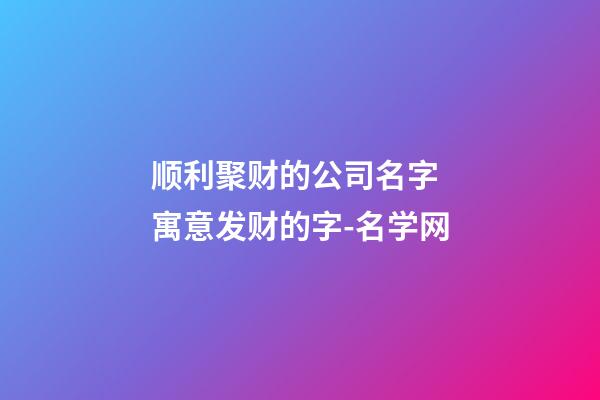 顺利聚财的公司名字 寓意发财的字-名学网